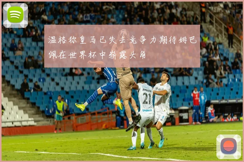 温格称皇马已失去竞争力期待姆巴佩在世界杯中崭露头角