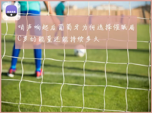 哨声响起后葡萄牙为何选择催眠局C罗的能量还能持续多久