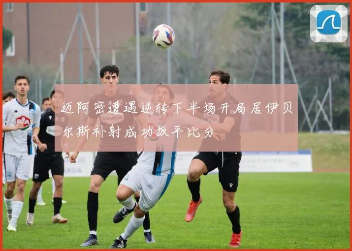 迈阿密遭遇逆转下半场开局居伊贝尔斯补射成功扳平比分