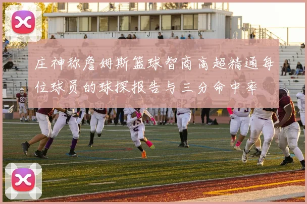 庄神称詹姆斯篮球智商高超精通每位球员的球探报告与三分命中率