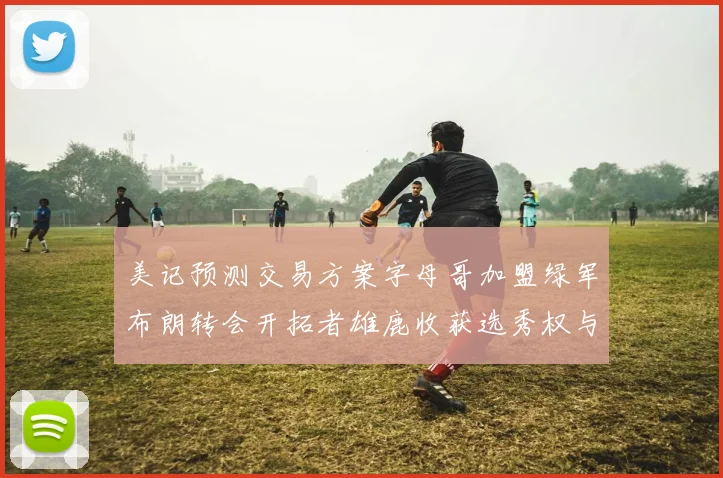 美记预测交易方案字母哥加盟绿军布朗转会开拓者雄鹿收获选秀权与年轻球员