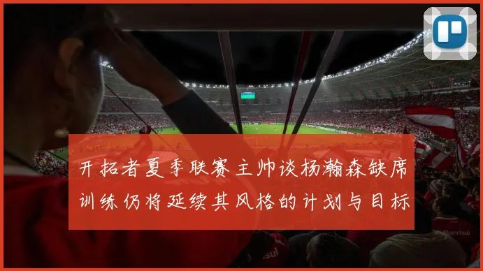 开拓者夏季联赛主帅谈杨瀚森缺席训练仍将延续其风格的计划与目标