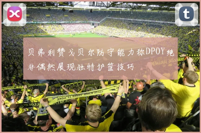 贝弗利赞戈贝尔防守能力称DPOY绝非偶然展现独特护筐技巧