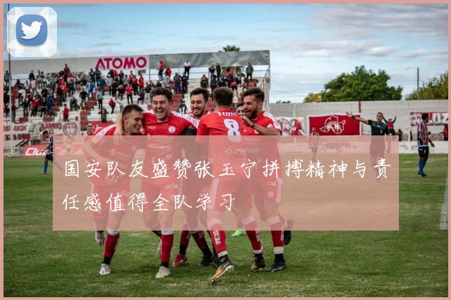 国安队友盛赞张玉宁拼搏精神与责任感值得全队学习
