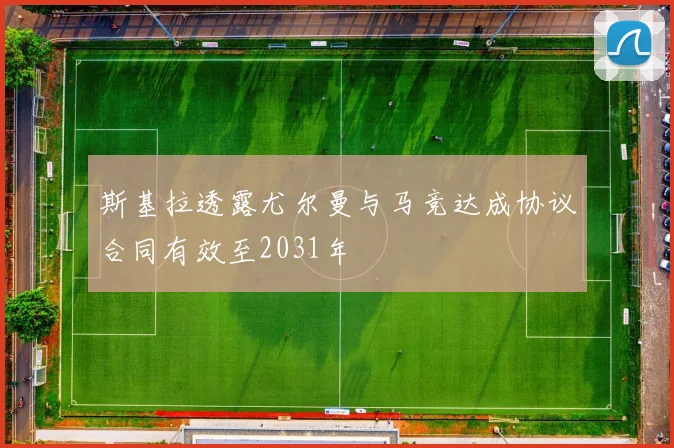 斯基拉透露尤尔曼与马竞达成协议合同有效至2031年