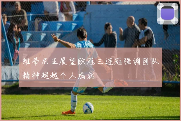 维蒂尼亚展望欧冠三连冠强调团队精神超越个人成就