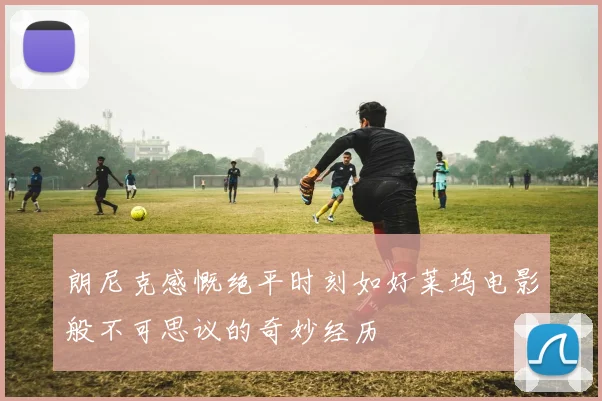 朗尼克感慨绝平时刻如好莱坞电影般不可思议的奇妙经历