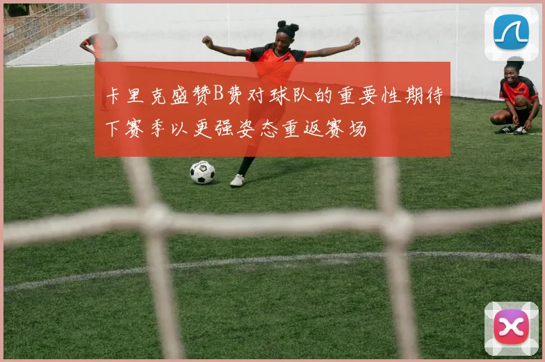 卡里克盛赞B费对球队的重要性期待下赛季以更强姿态重返赛场