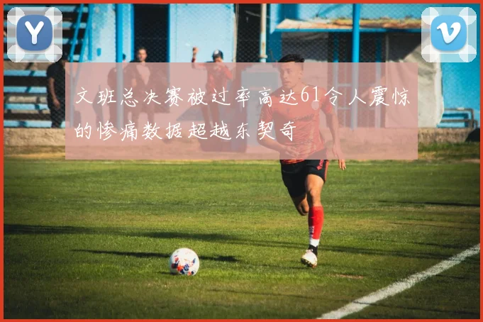 文班总决赛被过率高达61令人震惊的惨痛数据超越东契奇