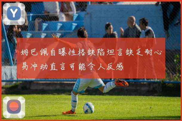 姆巴佩自曝性格缺陷坦言缺乏耐心易冲动直言可能令人反感
