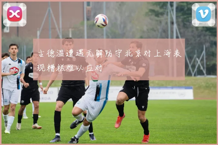 古德温遭遇无解防守北京对上海表现糟糕难以应对