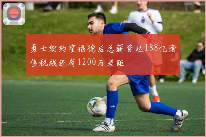 勇士续约霍福德后总薪资达188亿奢侈税线还有1200万差距
