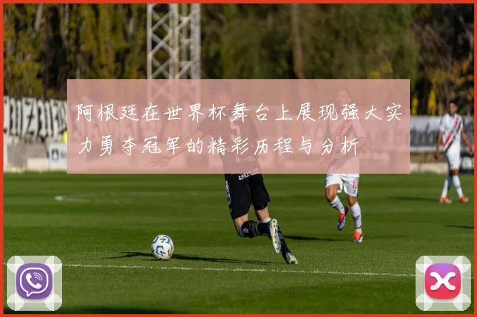 阿根廷在世界杯舞台上展现强大实力勇夺冠军的精彩历程与分析