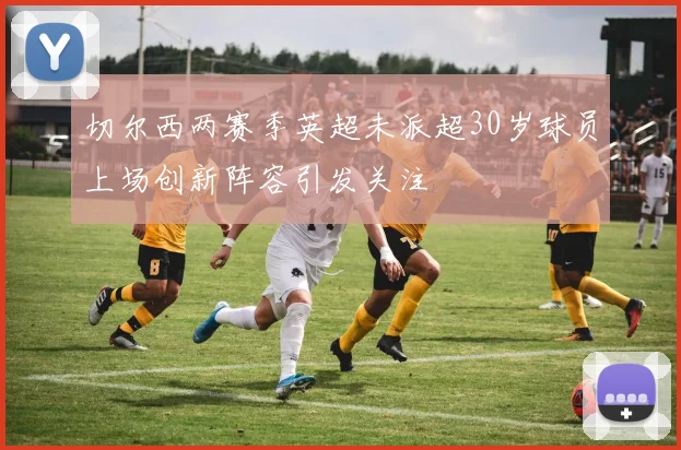 切尔西两赛季英超未派超30岁球员上场创新阵容引发关注