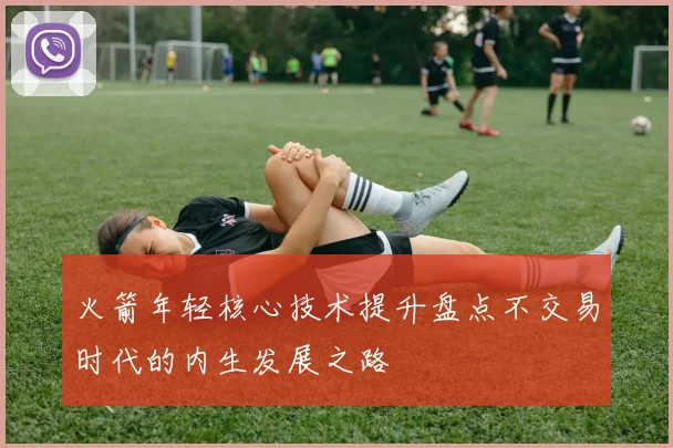 火箭年轻核心技术提升盘点不交易时代的内生发展之路