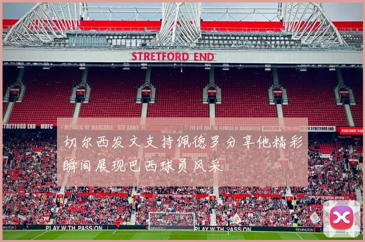 切尔西发文支持佩德罗分享他精彩瞬间展现巴西球员风采