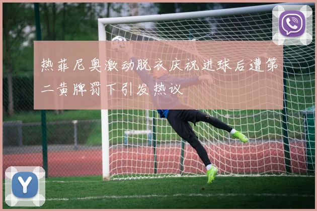 热菲尼奥激动脱衣庆祝进球后遭第二黄牌罚下引发热议