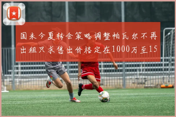 国米今夏转会策略调整帕瓦尔不再出租只求售出价格定在1000万至1500万欧