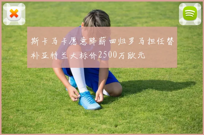 斯卡马卡愿意降薪回归罗马担任替补亚特兰大标价2500万欧元