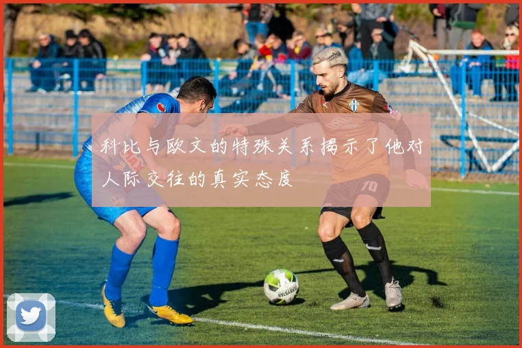 科比与欧文的特殊关系揭示了他对人际交往的真实态度