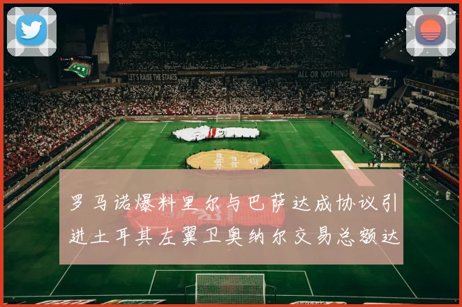 罗马诺爆料里尔与巴萨达成协议引进土耳其左翼卫奥纳尔交易总额达1450万欧