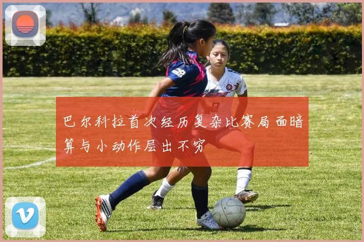 巴尔科拉首次经历复杂比赛局面暗算与小动作层出不穷
