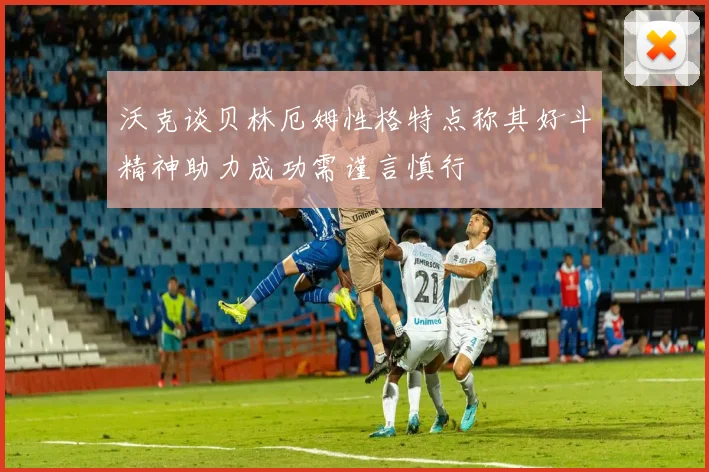 沃克谈贝林厄姆性格特点称其好斗精神助力成功需谨言慎行