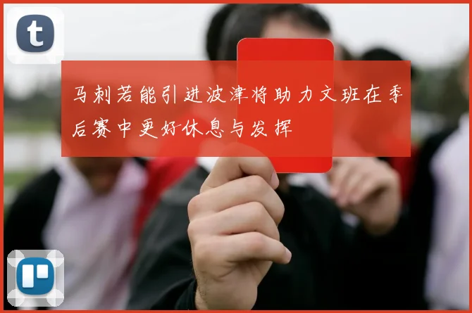 马刺若能引进波津将助力文班在季后赛中更好休息与发挥