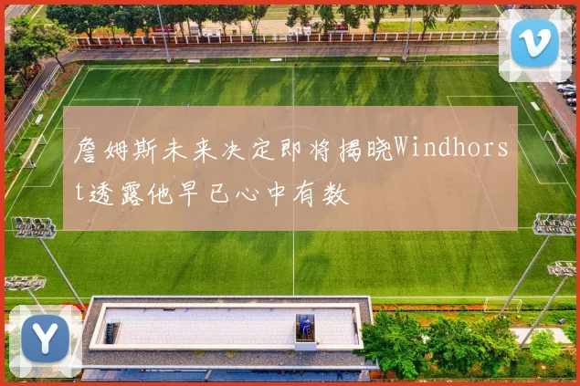 詹姆斯未来决定即将揭晓Windhorst透露他早已心中有数
